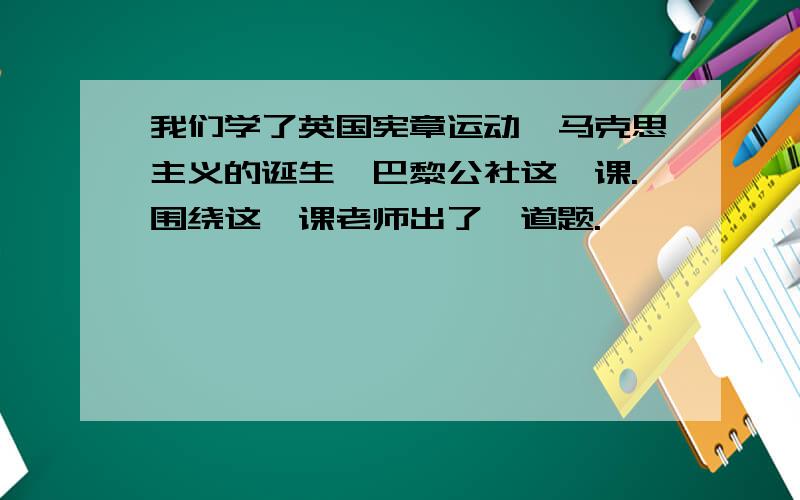 我们学了英国宪章运动,马克思主义的诞生,巴黎公社这一课.围绕这一课老师出了一道题.