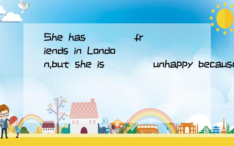 She has ____friends in London,but she is ____unhappy because