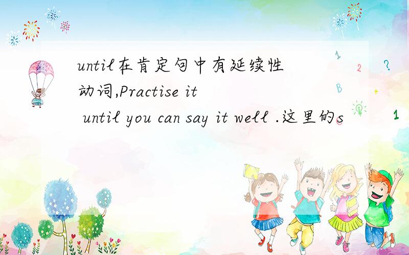 until在肯定句中有延续性动词,Practise it until you can say it well .这里的s