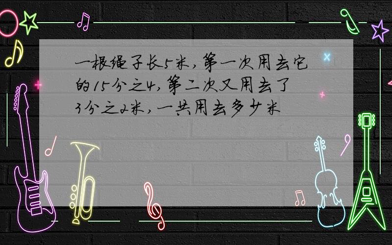 一根绳子长5米,第一次用去它的15分之4,第二次又用去了3分之2米,一共用去多少米