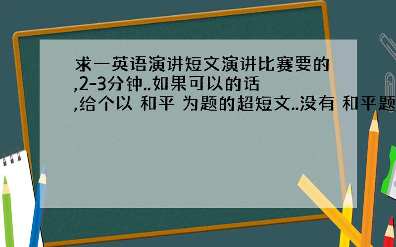 求一英语演讲短文演讲比赛要的,2-3分钟..如果可以的话,给个以 和平 为题的超短文..没有 和平题,就什么都可以了..