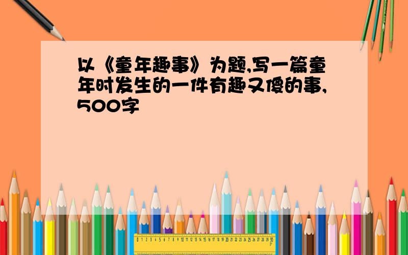 以《童年趣事》为题,写一篇童年时发生的一件有趣又傻的事,500字