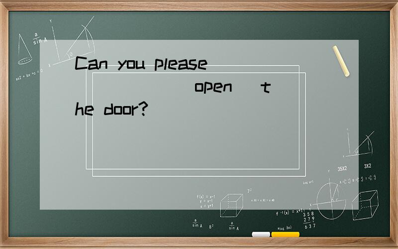 Can you please _____(open) the door?