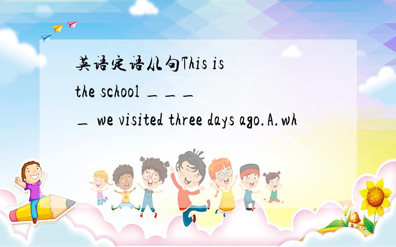 英语定语从句This is the school ____ we visited three days ago.A.wh