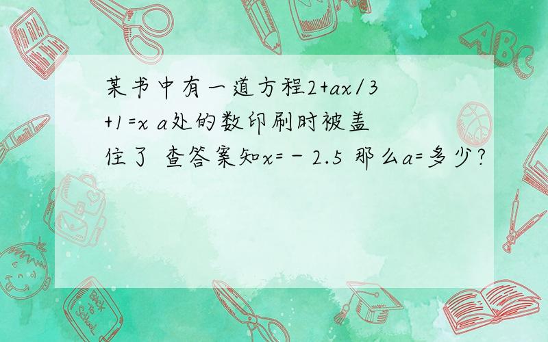 某书中有一道方程2+ax/3+1=x a处的数印刷时被盖住了 查答案知x=－2.5 那么a=多少?