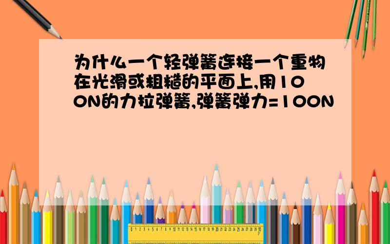 为什么一个轻弹簧连接一个重物在光滑或粗糙的平面上,用100N的力拉弹簧,弹簧弹力=100N