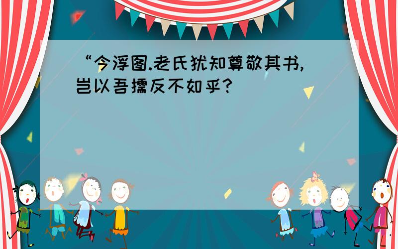 “今浮图.老氏犹知尊敬其书,岂以吾儒反不如乎?