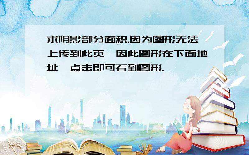 求阴影部分面积.因为图形无法上传到此页,因此图形在下面地址,点击即可看到图形.