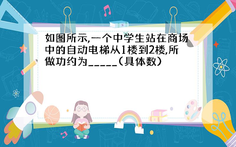 如图所示,一个中学生站在商场中的自动电梯从1楼到2楼,所做功约为_____(具体数）