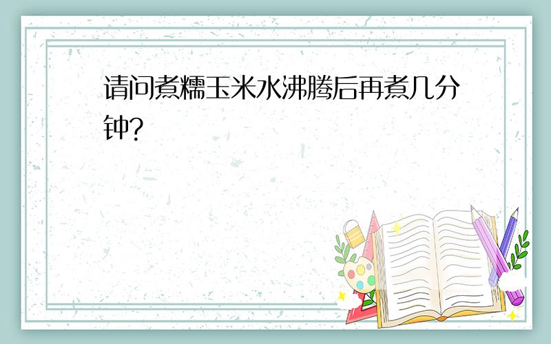 请问煮糯玉米水沸腾后再煮几分钟?