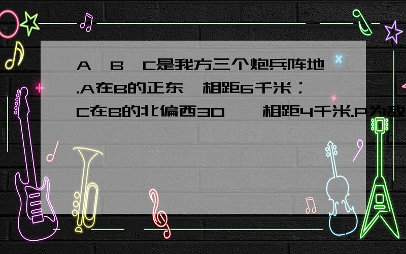 A、B、C是我方三个炮兵阵地.A在B的正东,相距6千米；C在B的北偏西30°,相距4千米.P为敌炮兵阵地.某时刻A发现P