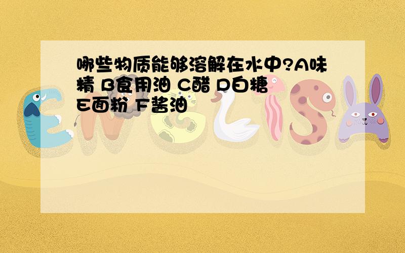 哪些物质能够溶解在水中?A味精 B食用油 C醋 D白糖 E面粉 F酱油