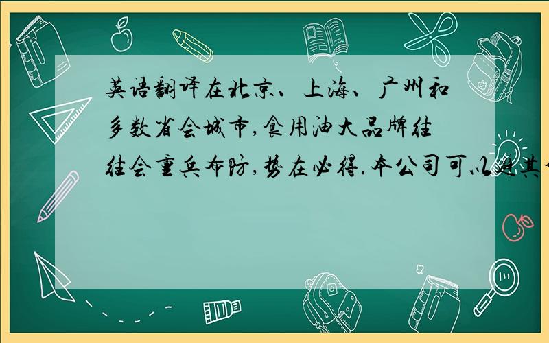 英语翻译在北京、上海、广州和多数省会城市,食用油大品牌往往会重兵布防,势在必得.本公司可以避其锋芒,在竞争较弱的一些地级