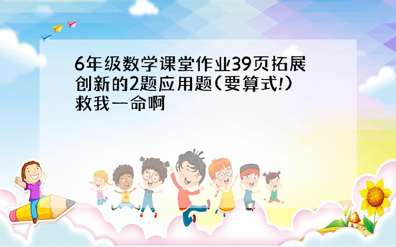 6年级数学课堂作业39页拓展创新的2题应用题(要算式!)救我一命啊