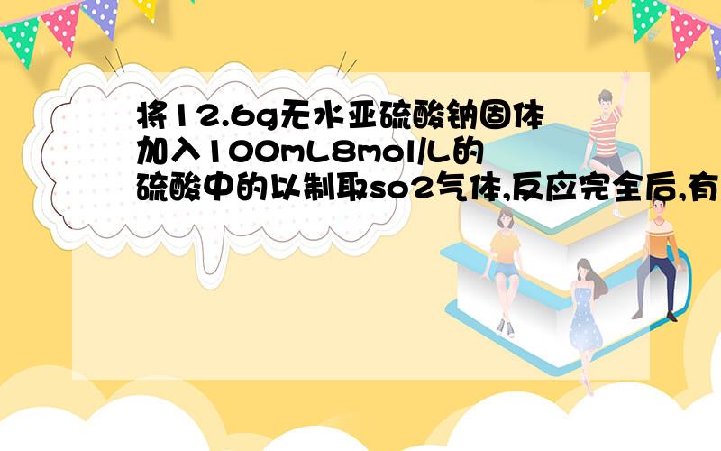 将12.6g无水亚硫酸钠固体加入100mL8mol/L的硫酸中的以制取so2气体,反应完全后,有部分so2气体溶解在溶液