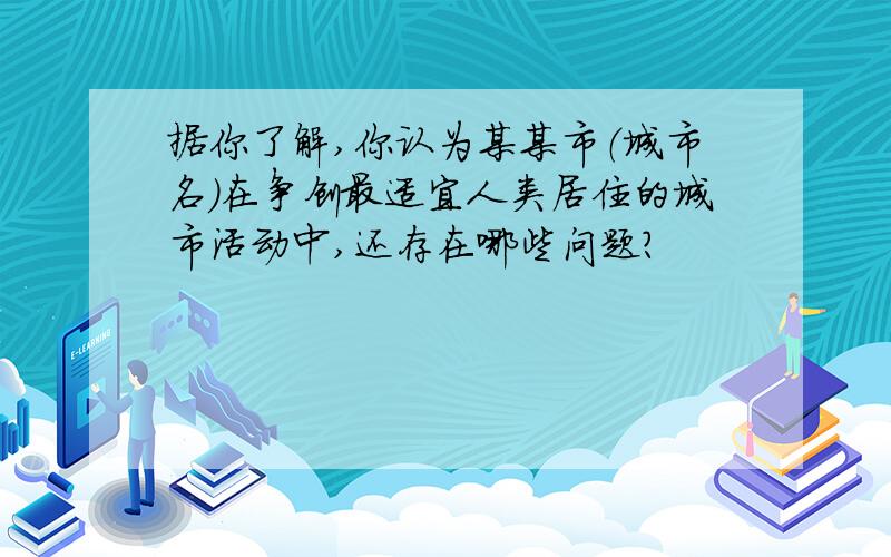 据你了解,你认为某某市（城市名）在争创最适宜人类居住的城市活动中,还存在哪些问题?