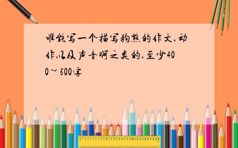 谁能写一个描写狗熊的作文,动作以及声音啊之类的,至少400~500字