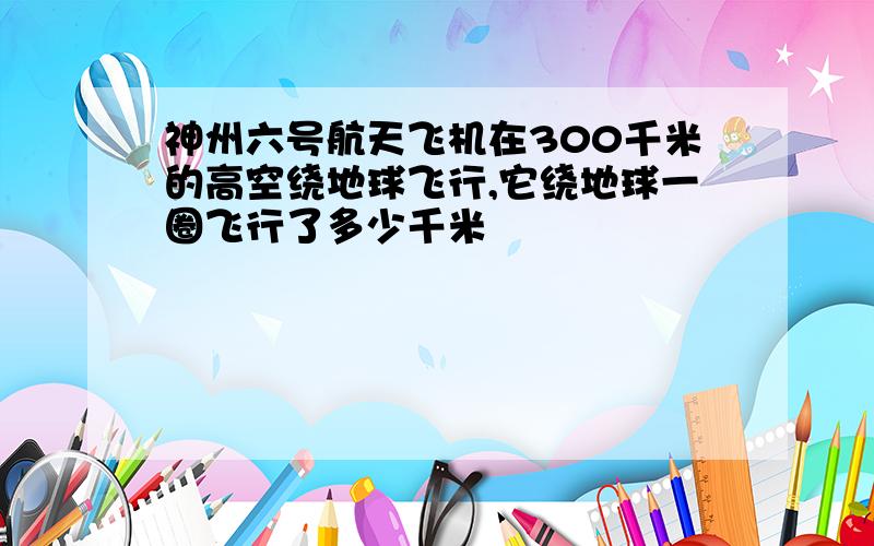 神州六号航天飞机在300千米的高空绕地球飞行,它绕地球一圈飞行了多少千米