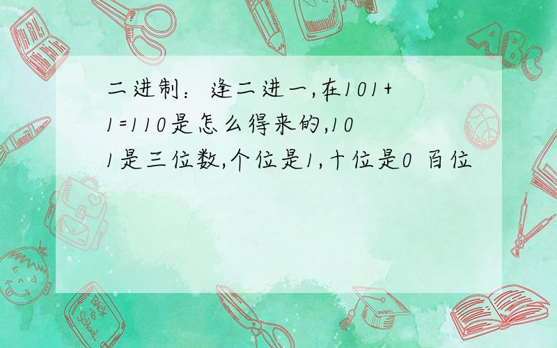 二进制：逢二进一,在101+1=110是怎么得来的,101是三位数,个位是1,十位是0 百位