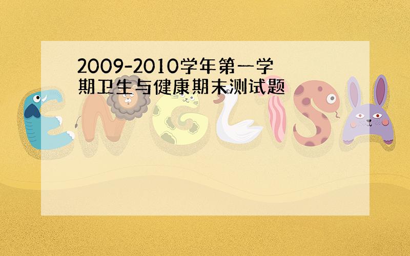 2009-2010学年第一学期卫生与健康期末测试题