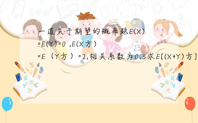 一道关于期望的概率题E(X)=E(Y)=0 ,E(X方)=E（Y方）=2,相关系数为0.5求E[(X+Y)方].我知道结