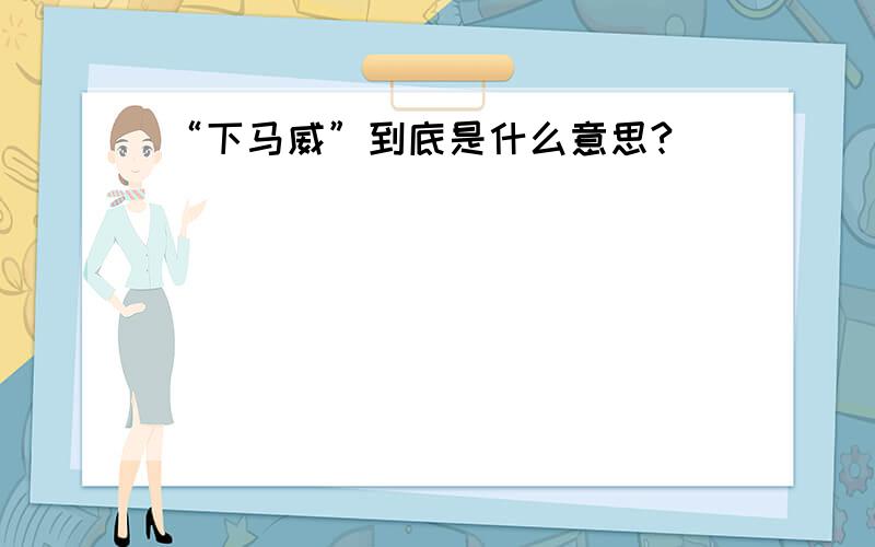 “下马威”到底是什么意思?