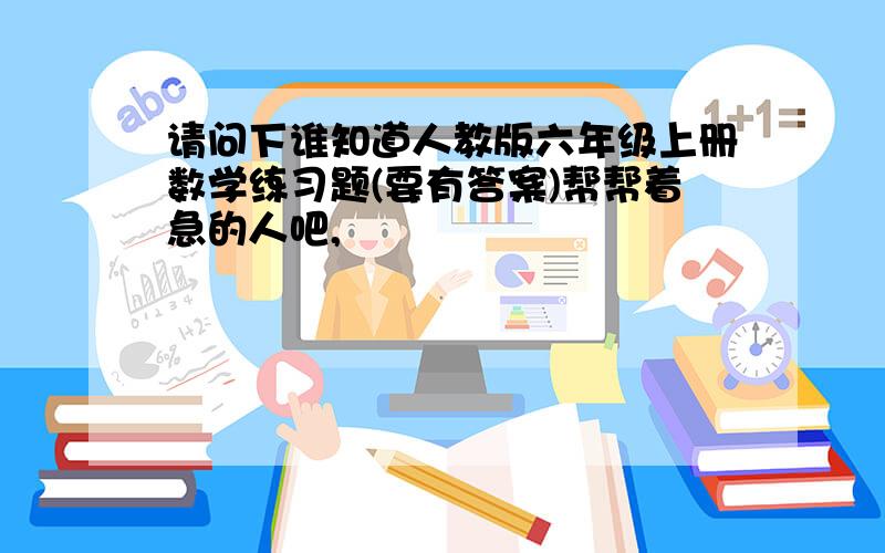 请问下谁知道人教版六年级上册数学练习题(要有答案)帮帮着急的人吧,