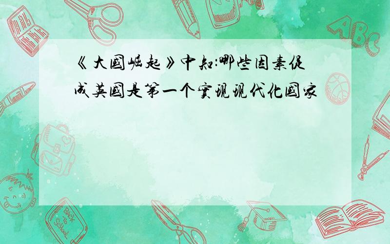 《大国崛起》中知:哪些因素促成英国是第一个实现现代化国家