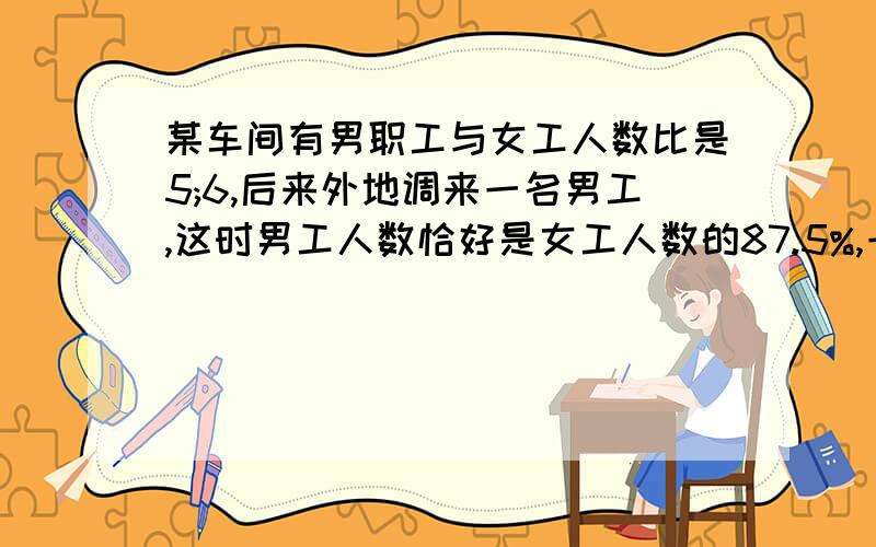 某车间有男职工与女工人数比是5;6,后来外地调来一名男工,这时男工人数恰好是女工人数的87.5%,一共多少人