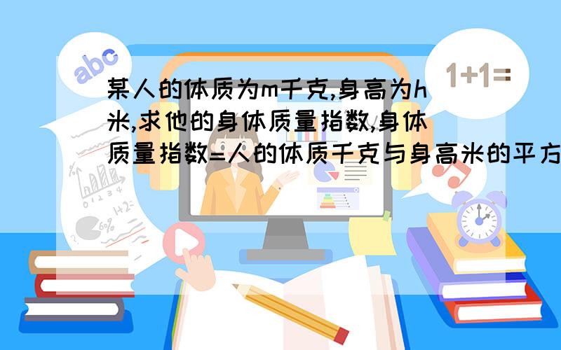 某人的体质为m千克,身高为h米,求他的身体质量指数,身体质量指数=人的体质千克与身高米的平方的商