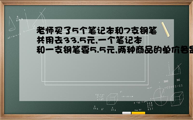 老师买了5个笔记本和7支钢笔共用去33.5元,一个笔记本和一支钢笔要5.5元,两种商品的单价各是多少元?