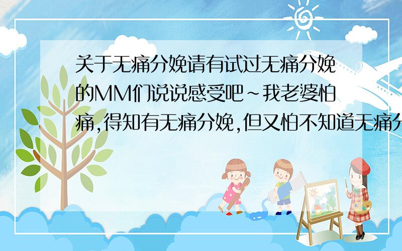 关于无痛分娩请有试过无痛分娩的MM们说说感受吧~我老婆怕痛,得知有无痛分娩,但又怕不知道无痛分娩会不会有什么不好的状况~