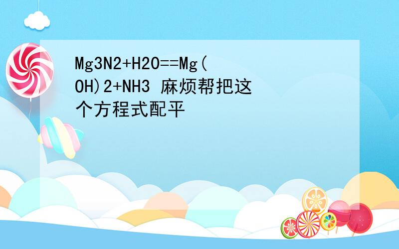 Mg3N2+H20==Mg(OH)2+NH3 麻烦帮把这个方程式配平