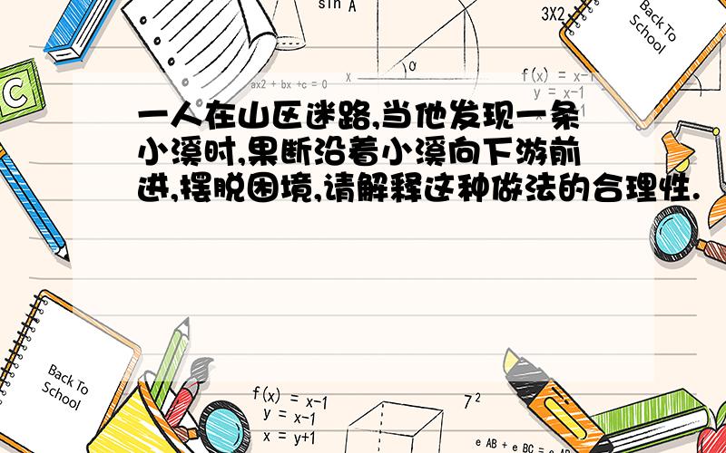 一人在山区迷路,当他发现一条小溪时,果断沿着小溪向下游前进,摆脱困境,请解释这种做法的合理性.