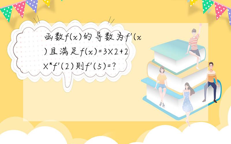 函数f(x)的导数为f'(x)且满足f(x)=3X2+2X*f'(2)则f'(5)=?