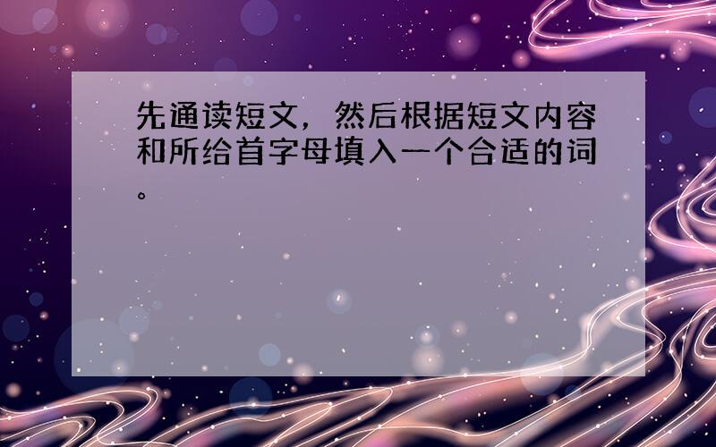 先通读短文，然后根据短文内容和所给首字母填入一个合适的词。