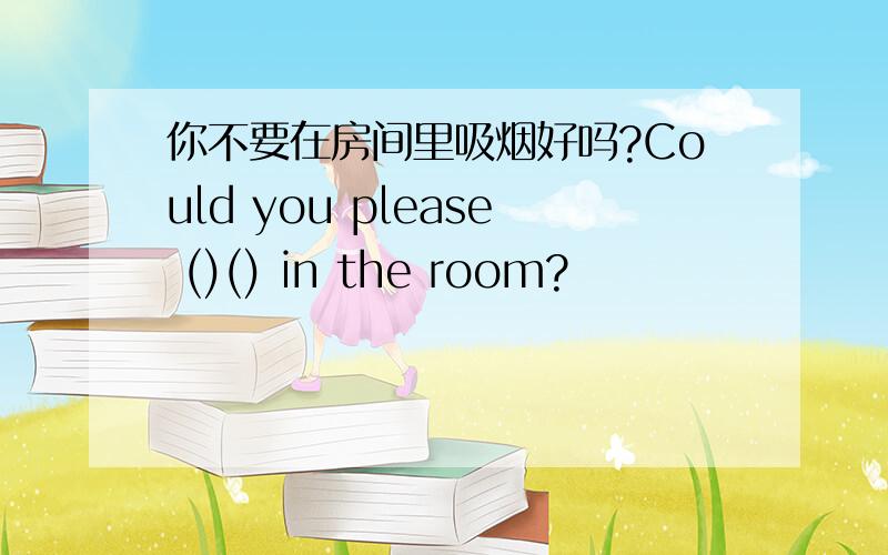 你不要在房间里吸烟好吗?Could you please ()() in the room?