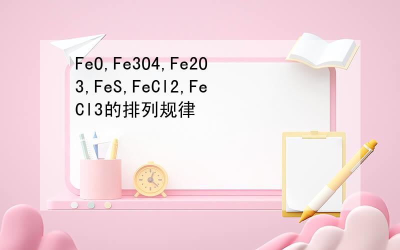 FeO,Fe3O4,Fe2O3,FeS,FeCl2,FeCl3的排列规律