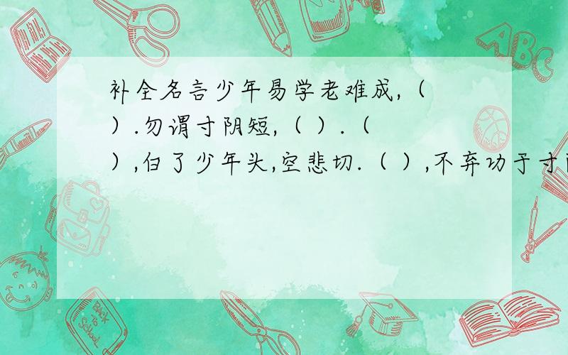 补全名言少年易学老难成,（ ）.勿谓寸阴短,（ ）.（ ）,白了少年头,空悲切.（ ）,不弃功于寸阴.再补充一句惜时的名