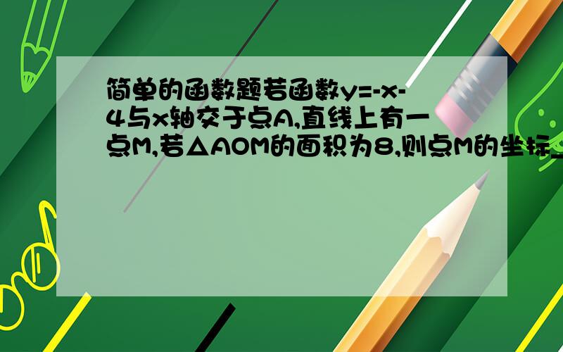 简单的函数题若函数y=-x-4与x轴交于点A,直线上有一点M,若△AOM的面积为8,则点M的坐标____