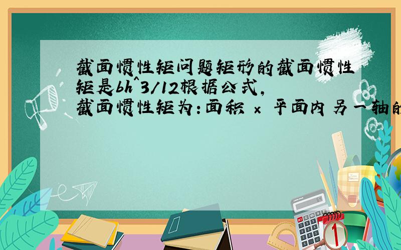 截面惯性矩问题矩形的截面惯性矩是bh^3/12根据公式,截面惯性矩为：面积 × 平面内另一轴的距离的平方那么系数1/12