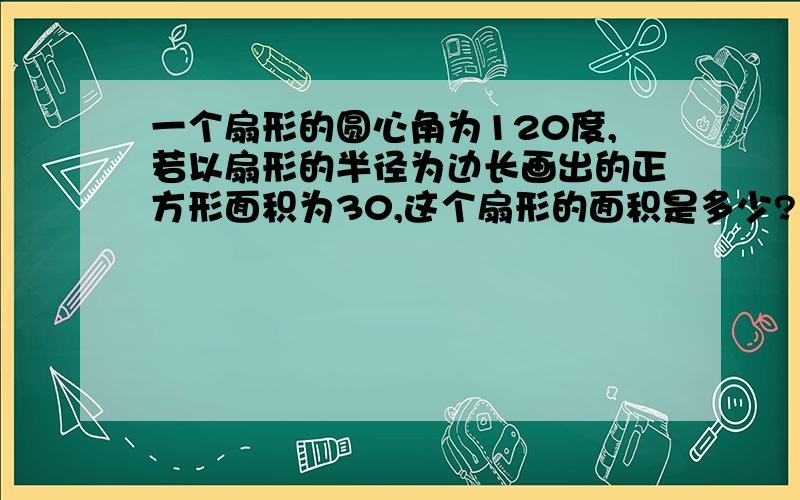 一个扇形的圆心角为120度,若以扇形的半径为边长画出的正方形面积为30,这个扇形的面积是多少?