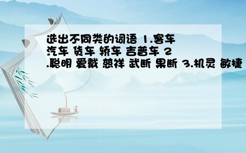 选出不同类的词语 1.客车 汽车 货车 轿车 吉普车 2.聪明 爱戴 慈祥 武断 果断 3.机灵 敏捷 遥望 善良 高尚