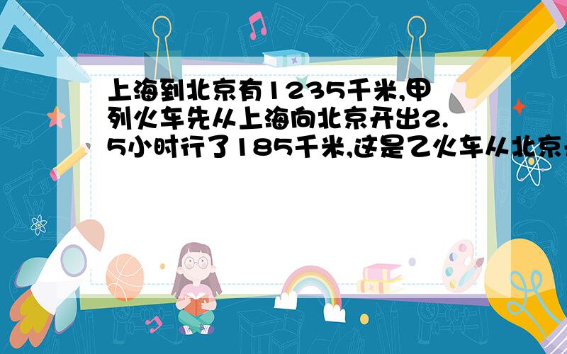 上海到北京有1235千米,甲列火车先从上海向北京开出2.5小时行了185千米,这是乙火车从北京开出,7小时后两车