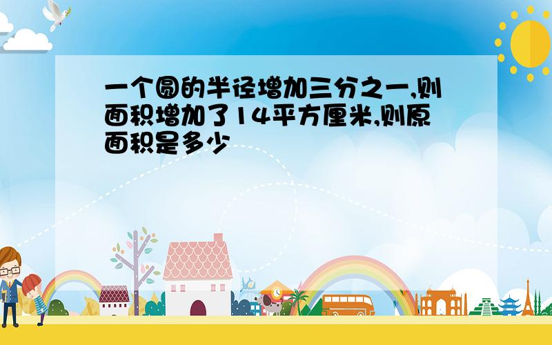 一个圆的半径增加三分之一,则面积增加了14平方厘米,则原面积是多少