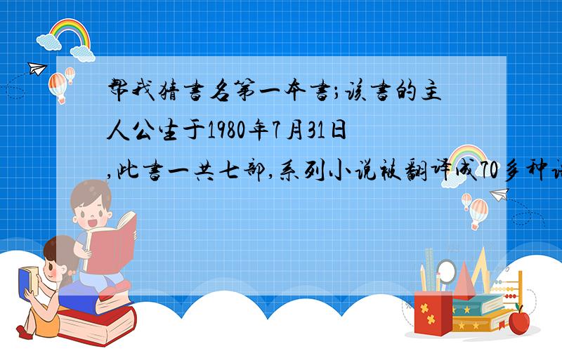 帮我猜书名第一本书；该书的主人公生于1980年7月31日,此书一共七部,系列小说被翻译成70多种语言,系列电影七部均已上