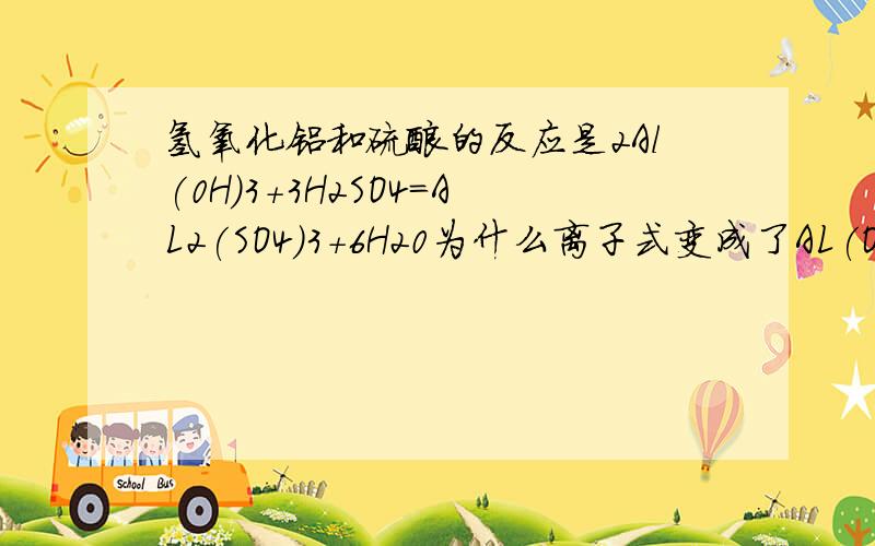 氢氧化铝和硫酸的反应是2Al(0H)3+3H2SO4=AL2(SO4)3+6H20为什么离子式变成了AL(OH)3+3H