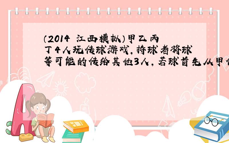 （2014•江西模拟）甲乙丙丁4人玩传球游戏，持球者将球等可能的传给其他3人，若球首先从甲传出，经过3次传球．