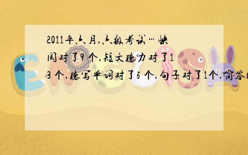 2011年六月,六级考试…快阅对了9 个,短文听力对了13 个,听写单词对了5 个,句子对了1个,简答阅读对了4