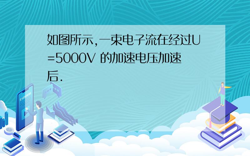 如图所示,一束电子流在经过U=5000V 的加速电压加速后.